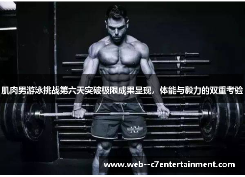肌肉男游泳挑战第六天突破极限成果显现，体能与毅力的双重考验