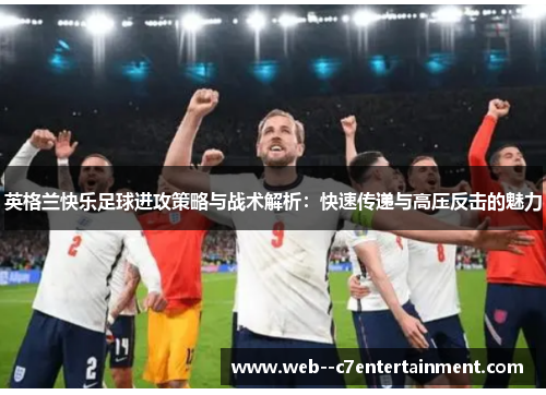英格兰快乐足球进攻策略与战术解析：快速传递与高压反击的魅力