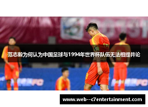 范志毅为何认为中国足球与1994年世界杯队伍无法相提并论