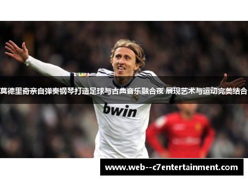 莫德里奇亲自弹奏钢琴打造足球与古典音乐融合夜 展现艺术与运动完美结合 莫德里奇亲自弹奏钢琴打造足球与古典音乐融合夜 展现艺术与运动完美结合