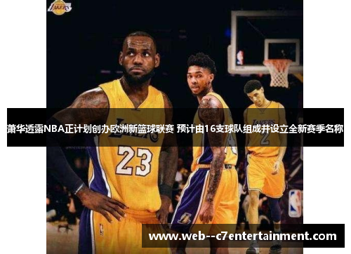 萧华透露NBA正计划创办欧洲新篮球联赛 预计由16支球队组成并设立全新赛季名称