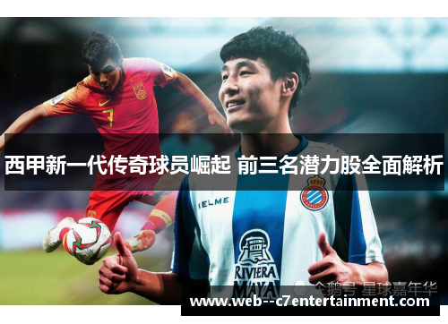西甲新一代传奇球员崛起 前三名潜力股全面解析