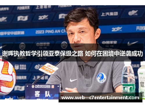 谢晖执教哲学引领亚泰保级之路 如何在困境中逆袭成功