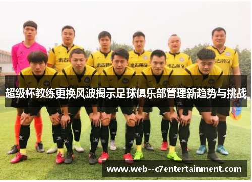 超级杯教练更换风波揭示足球俱乐部管理新趋势与挑战