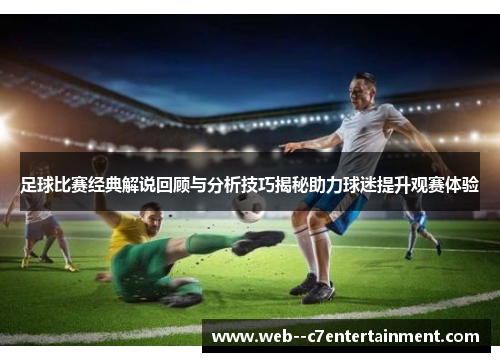 足球比赛经典解说回顾与分析技巧揭秘助力球迷提升观赛体验