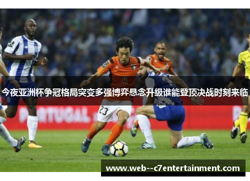 今夜亚洲杯争冠格局突变多强博弈悬念升级谁能登顶决战时刻来临