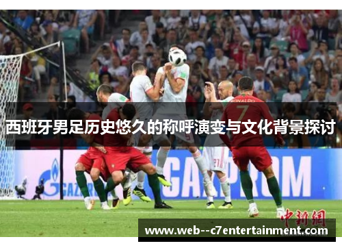 西班牙男足历史悠久的称呼演变与文化背景探讨