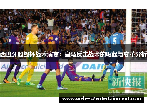 西班牙超级杯战术演变：皇马反击战术的崛起与变革分析