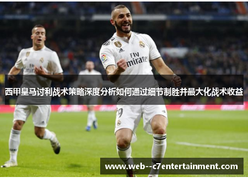 西甲皇马讨利战术策略深度分析如何通过细节制胜并最大化战术收益 西甲皇马讨利战术策略深度分析如何通过细节制胜并最大化战术收益