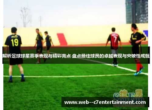 解析足球球星赛季表现与精彩亮点 盘点最佳球员的卓越表现与突破性成就 解析足球球星赛季表现与精彩亮点 盘点最佳球员的卓越表现与突破性成就