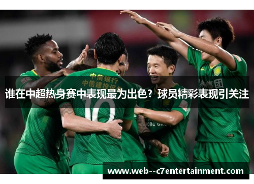 谁在中超热身赛中表现最为出色？球员精彩表现引关注