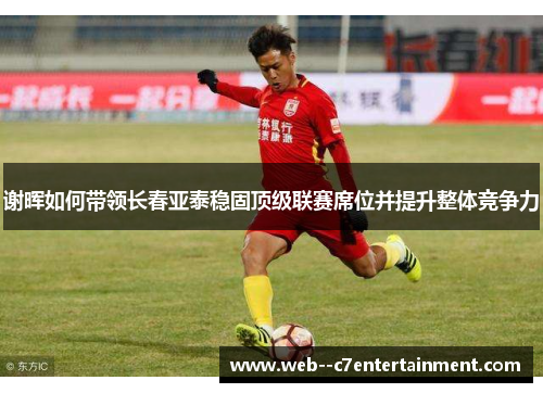 谢晖如何带领长春亚泰稳固顶级联赛席位并提升整体竞争力 谢晖如何带领长春亚泰稳固顶级联赛席位并提升整体竞争力