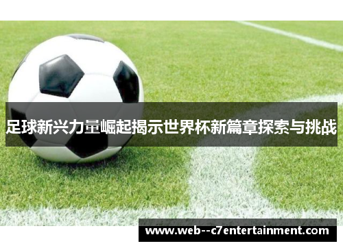 足球新兴力量崛起揭示世界杯新篇章探索与挑战 足球新兴力量崛起揭示世界杯新篇章探索与挑战