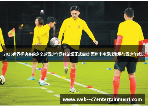 2026世界杯决赛前夕全球青少年足球论坛正式启动 聚焦未来足球发展与青少年成长