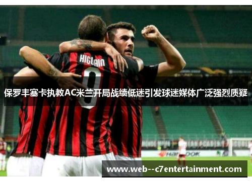 保罗丰塞卡执教AC米兰开局战绩低迷引发球迷媒体广泛强烈质疑