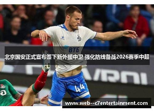 北京国安正式宣布签下新外援中卫 强化防线备战2026赛季中超
