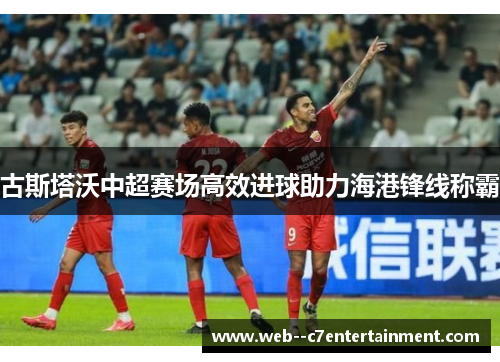 古斯塔沃中超赛场高效进球助力海港锋线称霸