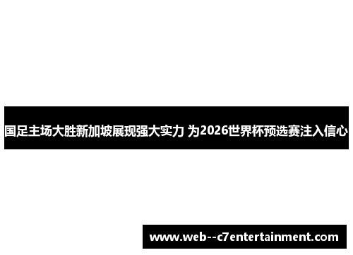 国足主场大胜新加坡展现强大实力 为2026世界杯预选赛注入信心 国足主场大胜新加坡展现强大实力 为2026世界杯预选赛注入信心