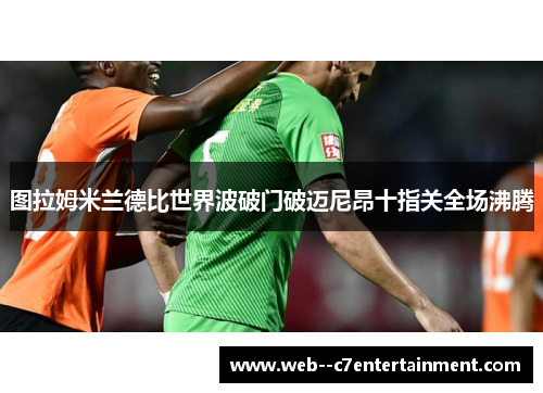 图拉姆米兰德比世界波破门破迈尼昂十指关全场沸腾