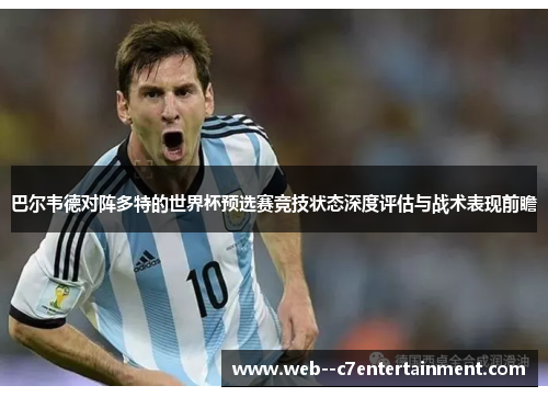 巴尔韦德对阵多特的世界杯预选赛竞技状态深度评估与战术表现前瞻