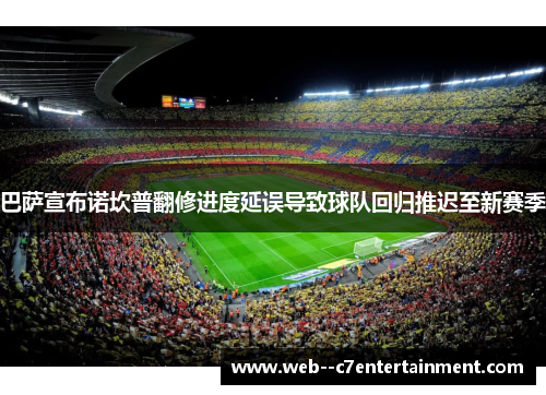 巴萨宣布诺坎普翻修进度延误导致球队回归推迟至新赛季