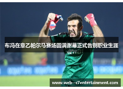 布冯在意乙帕尔马赛场圆满谢幕正式告别职业生涯 布冯在意乙帕尔马赛场圆满谢幕正式告别职业生涯