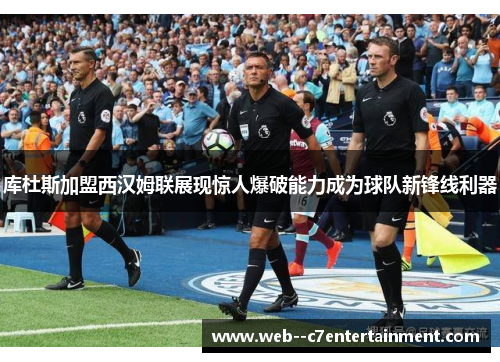 库杜斯加盟西汉姆联展现惊人爆破能力成为球队新锋线利器