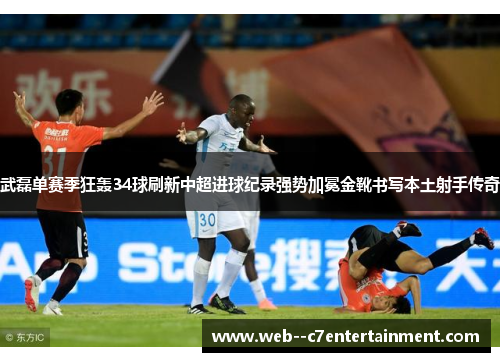 武磊单赛季狂轰34球刷新中超进球纪录强势加冕金靴书写本土射手传奇