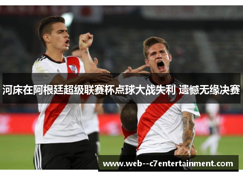 河床在阿根廷超级联赛杯点球大战失利 遗憾无缘决赛 河床在阿根廷超级联赛杯点球大战失利 遗憾无缘决赛