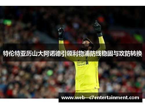 特伦特亚历山大阿诺德引领利物浦防线稳固与攻防转换 特伦特亚历山大阿诺德引领利物浦防线稳固与攻防转换