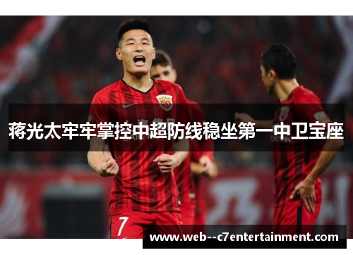 蒋光太牢牢掌控中超防线稳坐第一中卫宝座 蒋光太牢牢掌控中超防线稳坐第一中卫宝座