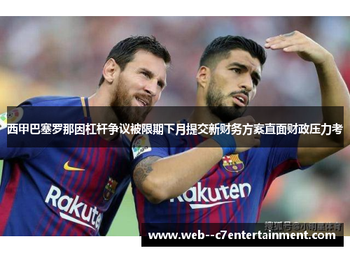 西甲巴塞罗那因杠杆争议被限期下月提交新财务方案直面财政压力考