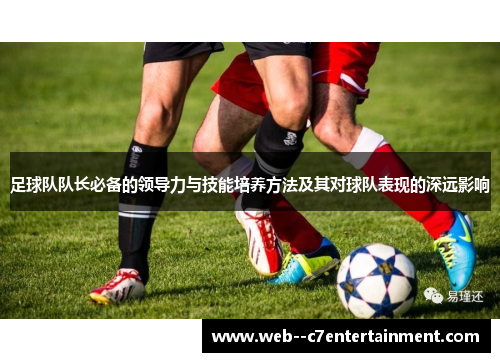 足球队队长必备的领导力与技能培养方法及其对球队表现的深远影响 足球队队长必备的领导力与技能培养方法及其对球队表现的深远影响