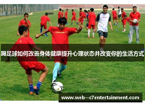 踢足球如何改善身体健康提升心理状态并改变你的生活方式 踢足球如何改善身体健康提升心理状态并改变你的生活方式