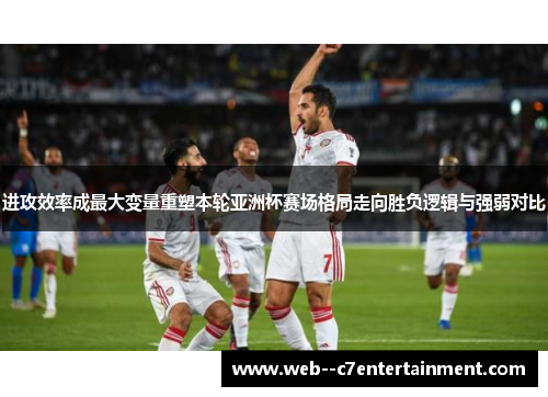 进攻效率成最大变量重塑本轮亚洲杯赛场格局走向胜负逻辑与强弱对比