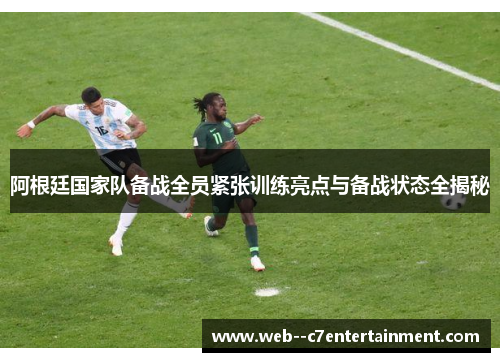 阿根廷国家队备战全员紧张训练亮点与备战状态全揭秘