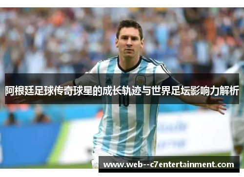 阿根廷足球传奇球星的成长轨迹与世界足坛影响力解析