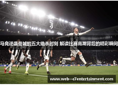 马竞逆袭曼城的五大绝杀时刻 解读比赛高潮背后的精彩瞬间