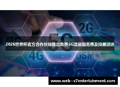 2026世界杯官方合作伙伴推出免费5G流量服务惠及持票球迷 2026世界杯官方合作伙伴推出免费5G流量服务惠及持票球迷