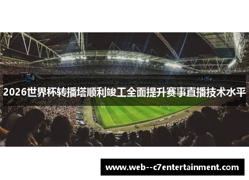 2026世界杯转播塔顺利竣工全面提升赛事直播技术水平