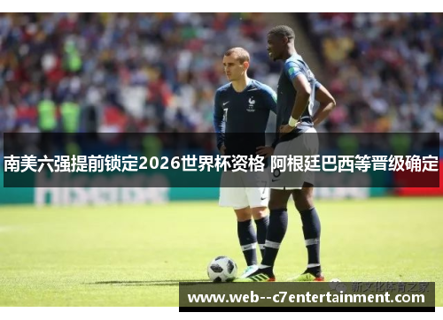 南美六强提前锁定2026世界杯资格 阿根廷巴西等晋级确定 南美六强提前锁定2026世界杯资格 阿根廷巴西等晋级确定
