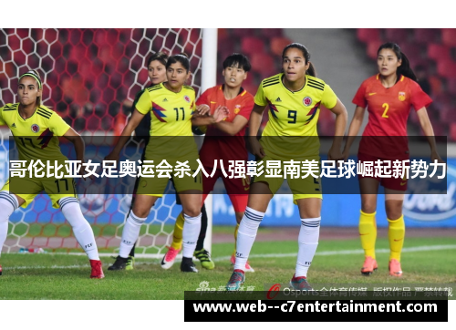 哥伦比亚女足奥运会杀入八强彰显南美足球崛起新势力 哥伦比亚女足奥运会杀入八强彰显南美足球崛起新势力