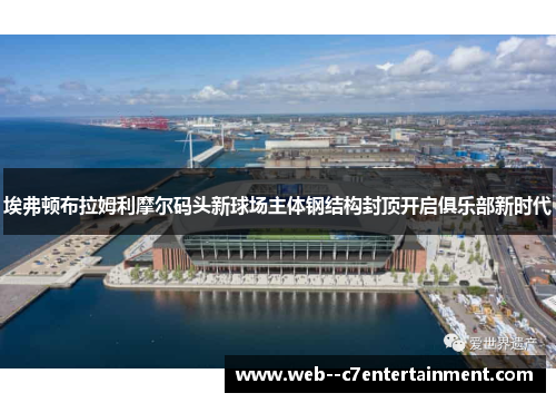 埃弗顿布拉姆利摩尔码头新球场主体钢结构封顶开启俱乐部新时代