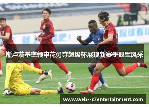 斯卢茨基率领申花勇夺超级杯展现新赛季冠军风采