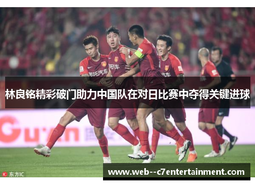林良铭精彩破门助力中国队在对日比赛中夺得关键进球