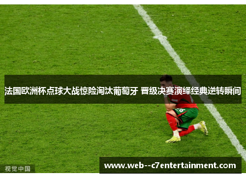 法国欧洲杯点球大战惊险淘汰葡萄牙 晋级决赛演绎经典逆转瞬间 法国欧洲杯点球大战惊险淘汰葡萄牙 晋级决赛演绎经典逆转瞬间