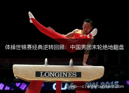 体操世锦赛经典逆转回顾:中国男团末轮绝地翻盘 体操世锦赛经典逆转回顾:中国男团末轮绝地翻盘