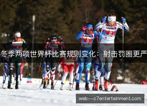 冬季两项世界杯比赛规则变化:射击罚圈更严 冬季两项世界杯比赛规则变化:射击罚圈更严
