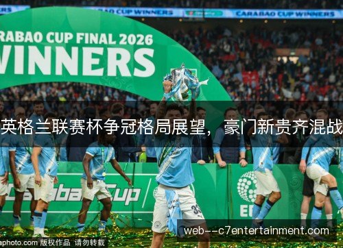 英格兰联赛杯争冠格局展望，豪门新贵齐混战